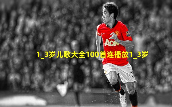 1_3岁儿歌大全100首连播放1_3岁