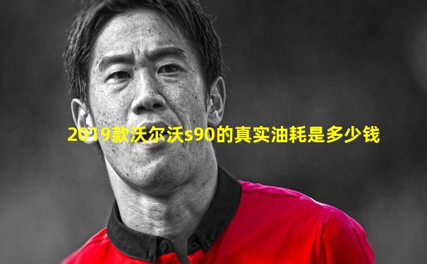 2019款沃尔沃s90的真实油耗是多少钱