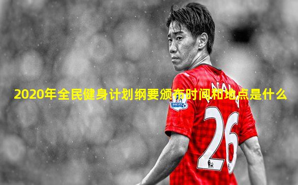 2020年全民健身计划纲要颁布时间和地点是什么
