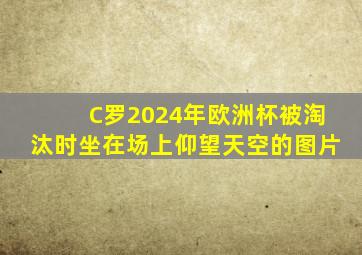 C罗2024年欧洲杯被淘汰时坐在场上仰望天空的图片