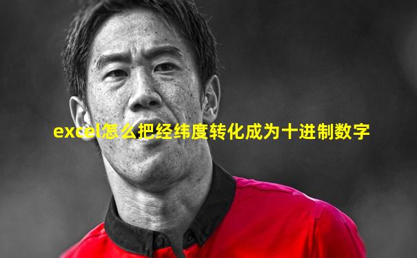 excel怎么把经纬度转化成为十进制数字