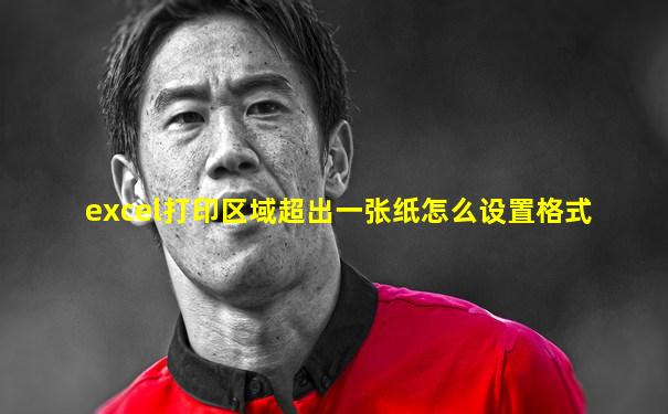 excel打印区域超出一张纸怎么设置格式