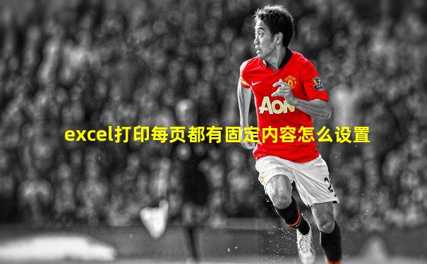 excel打印每页都有固定内容怎么设置