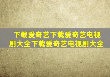 下载爱奇艺下载爱奇艺电视剧大全下载爱奇艺电视剧大全