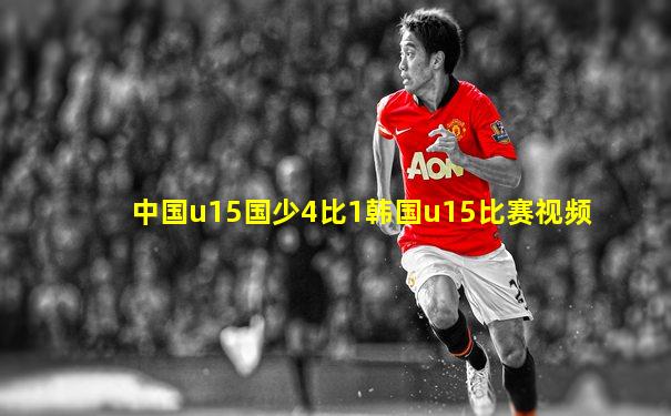 中国u15国少4比1韩国u15比赛视频