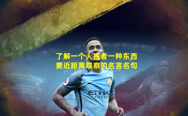 了解一个人或者一种东西要近距离观察的名言名句