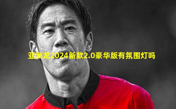 亚洲龙2024新款2.0豪华版有氛围灯吗