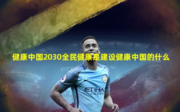健康中国2030全民健康是建设健康中国的什么