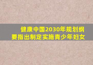健康中国2030年规划纲要指出制定实施青少年妇女