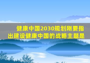 健康中国2030规划刚要指出建设健康中国的战略主题是