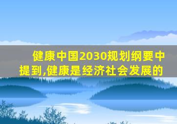 健康中国2030规划纲要中提到,健康是经济社会发展的