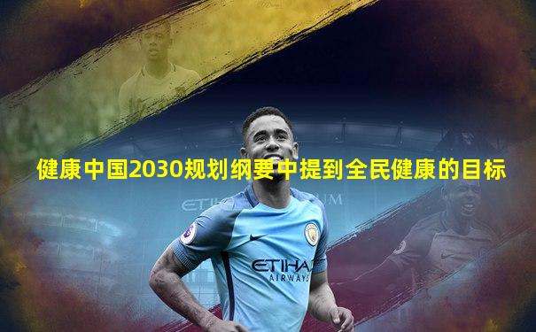 健康中国2030规划纲要中提到全民健康的目标