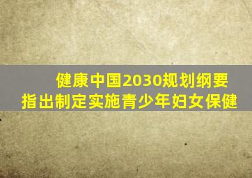 健康中国2030规划纲要指出制定实施青少年妇女保健