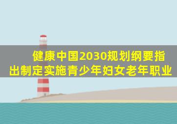 健康中国2030规划纲要指出制定实施青少年妇女老年职业