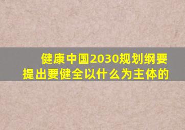 健康中国2030规划纲要提出要健全以什么为主体的