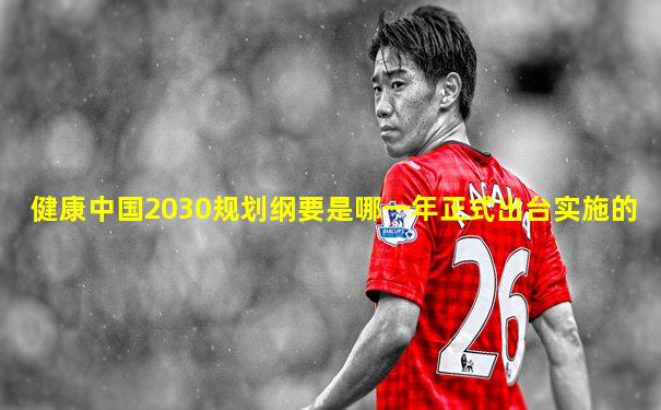 健康中国2030规划纲要是哪一年正式出台实施的