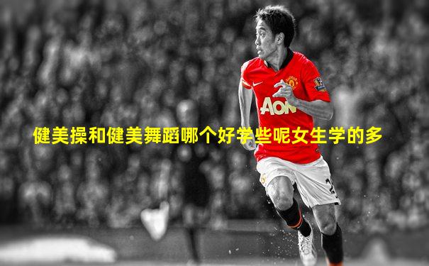 健美操和健美舞蹈哪个好学些呢女生学的多