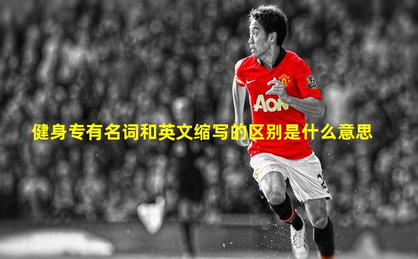 健身专有名词和英文缩写的区别是什么意思