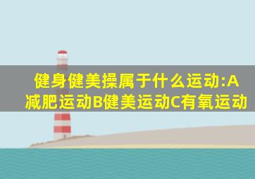 健身健美操属于什么运动:A减肥运动B健美运动C有氧运动