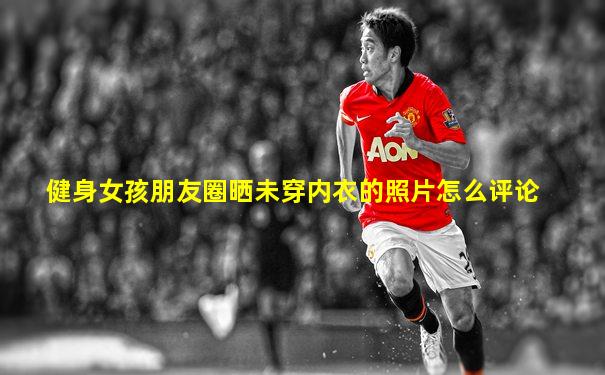 健身女孩朋友圈晒未穿内衣的照片怎么评论