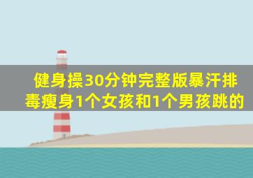 健身操30分钟完整版暴汗排毒瘦身1个女孩和1个男孩跳的