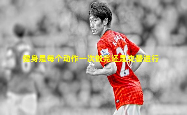 健身是每个动作一次做完还是交替进行
