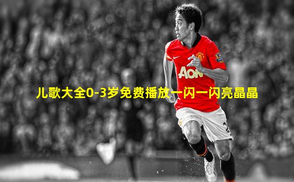 儿歌大全0-3岁免费播放一闪一闪亮晶晶