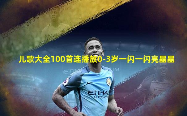 儿歌大全100首连播放0-3岁一闪一闪亮晶晶