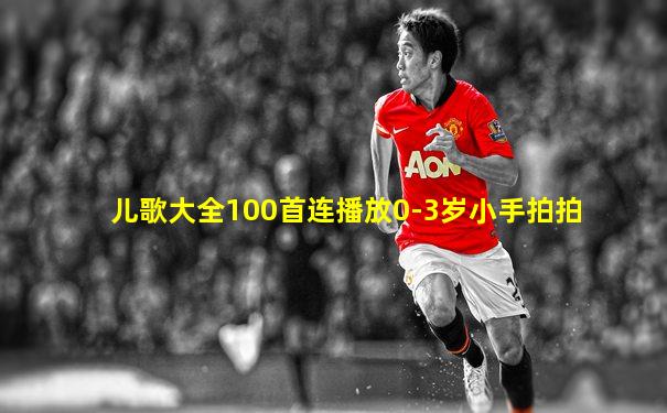 儿歌大全100首连播放0-3岁小手拍拍