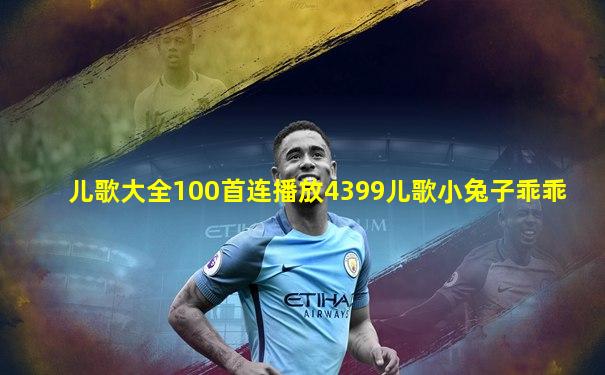 儿歌大全100首连播放4399儿歌小兔子乖乖