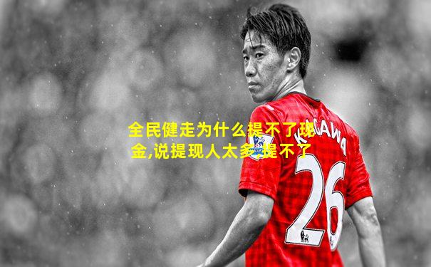 全民健走为什么提不了现金,说提现人太多,提不了
