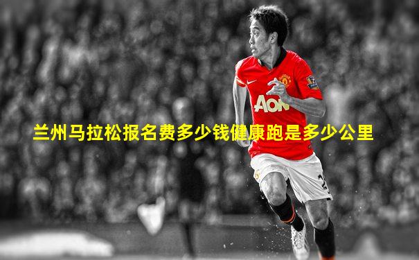 兰州马拉松报名费多少钱健康跑是多少公里