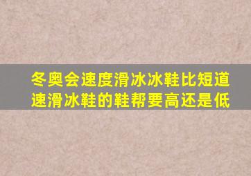 冬奥会速度滑冰冰鞋比短道速滑冰鞋的鞋帮要高还是低