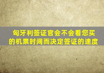 匈牙利签证官会不会看您买的机票时间而决定签证的速度