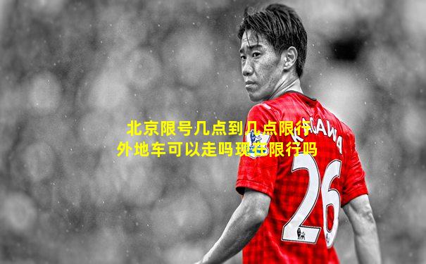 北京限号几点到几点限行外地车可以走吗现在限行吗