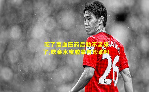 吃了高血压药后勃不起来了,吃金水宝胶囊有帮助吗