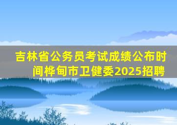 吉林省公务员考试成绩公布时间桦甸市卫健委2025招聘