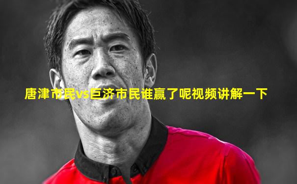 唐津市民vs巨济市民谁赢了呢视频讲解一下