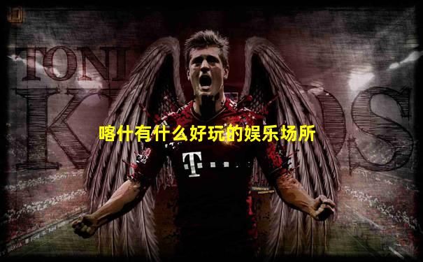 喀什有什么好玩的娱乐场所