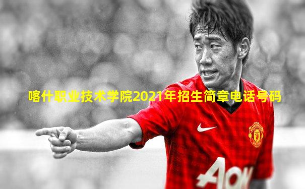 喀什职业技术学院2021年招生简章电话号码