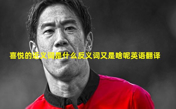 喜悦的近义词是什么反义词又是啥呢英语翻译