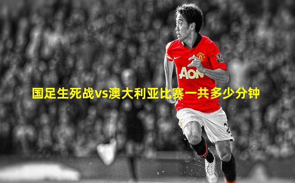 国足生死战vs澳大利亚比赛一共多少分钟