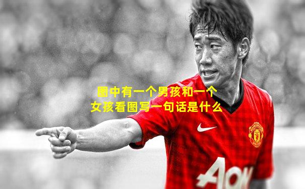 图中有一个男孩和一个女孩看图写一句话是什么