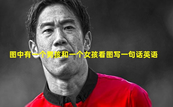 图中有一个男孩和一个女孩看图写一句话英语