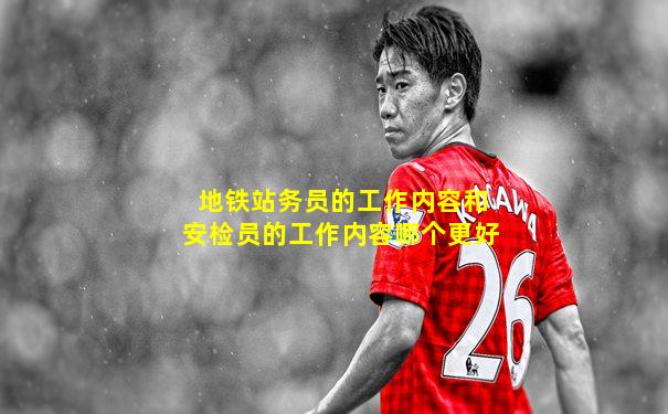 地铁站务员的工作内容和安检员的工作内容哪个更好