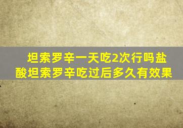 坦索罗辛一天吃2次行吗盐酸坦索罗辛吃过后多久有效果