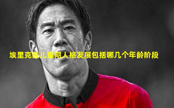埃里克森儿童期人格发展包括哪几个年龄阶段