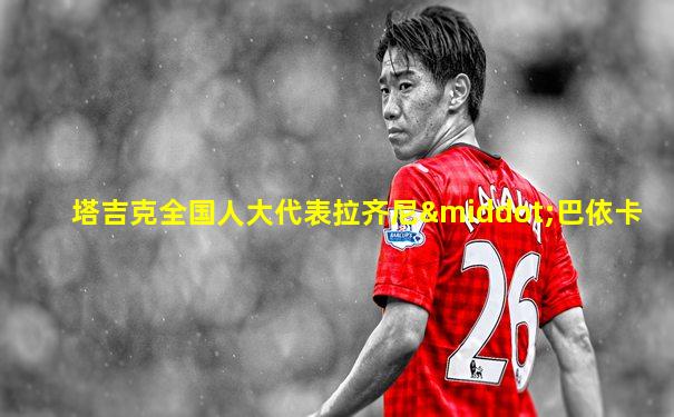 塔吉克全国人大代表拉齐尼·巴依卡