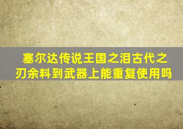 塞尔达传说王国之泪古代之刃余料到武器上能重复使用吗