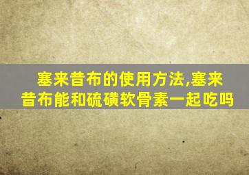 塞来昔布的使用方法,塞来昔布能和硫磺软骨素一起吃吗